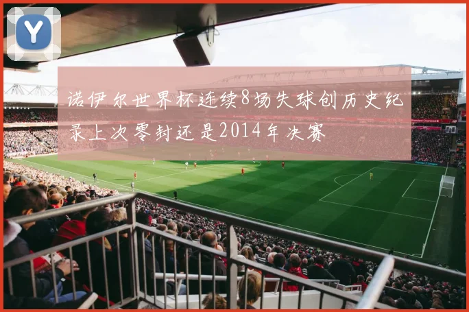 诺伊尔世界杯连续8场失球创历史纪录上次零封还是2014年决赛