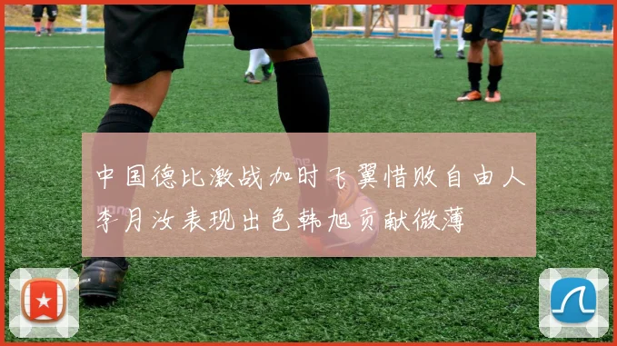 中国德比激战加时飞翼惜败自由人李月汝表现出色韩旭贡献微薄